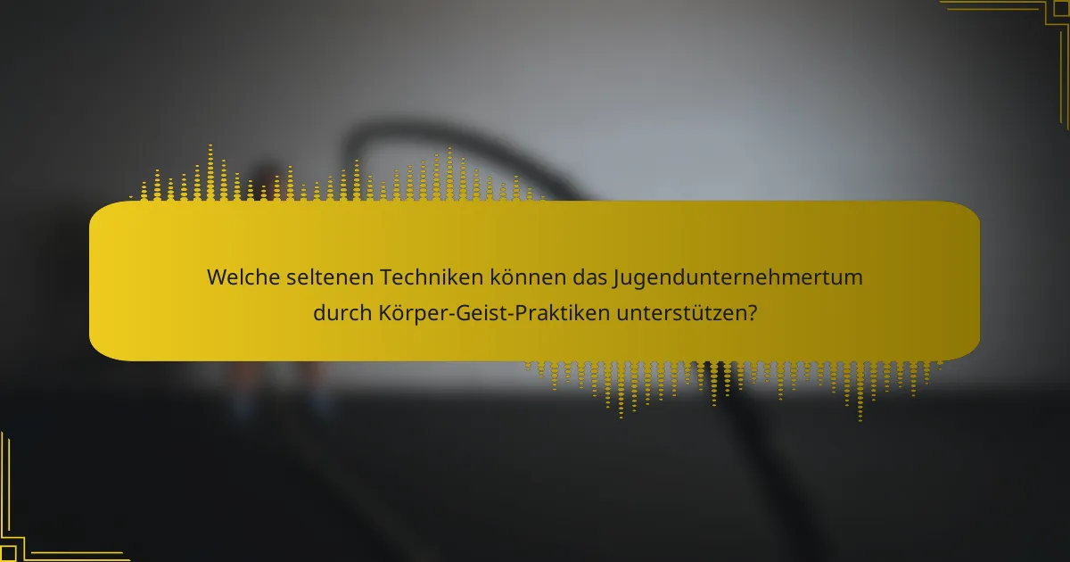 Welche seltenen Techniken können das Jugendunternehmertum durch Körper-Geist-Praktiken unterstützen?