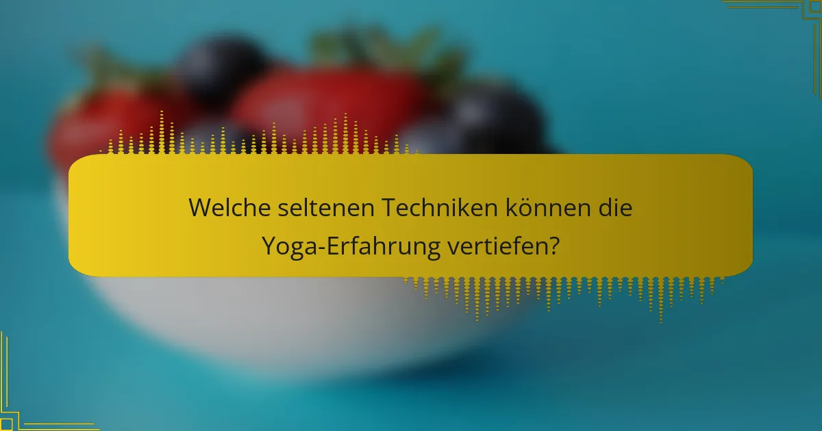 Welche seltenen Techniken können die Yoga-Erfahrung vertiefen?