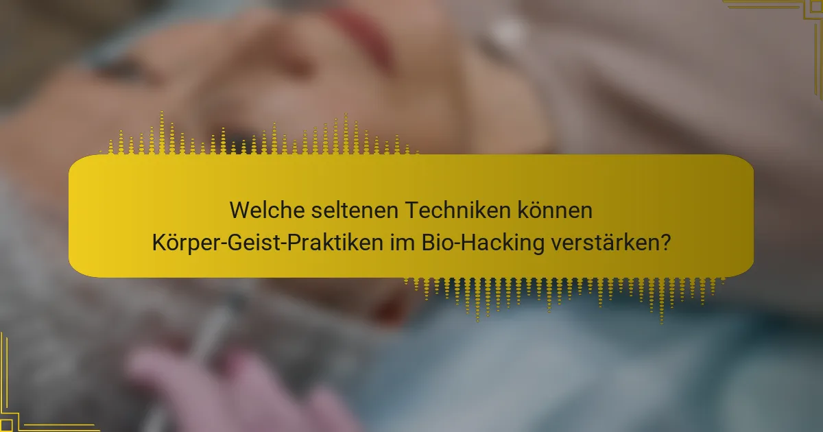Welche seltenen Techniken können Körper-Geist-Praktiken im Bio-Hacking verstärken?