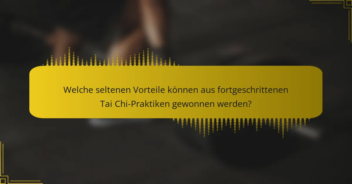 Welche seltenen Vorteile können aus fortgeschrittenen Tai Chi-Praktiken gewonnen werden?