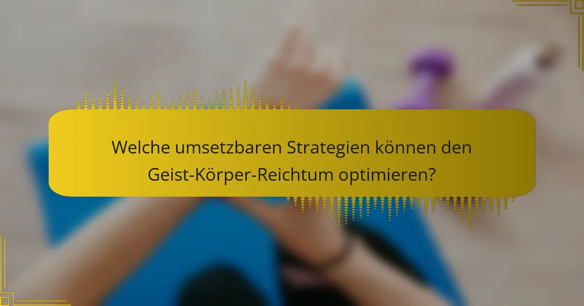Welche umsetzbaren Strategien können den Geist-Körper-Reichtum optimieren?