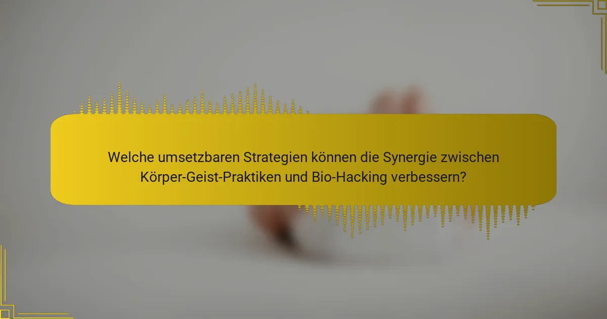 Welche umsetzbaren Strategien können die Synergie zwischen Körper-Geist-Praktiken und Bio-Hacking verbessern?