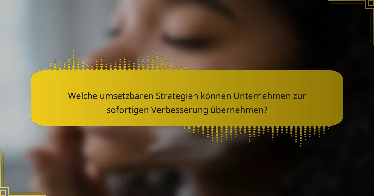 Welche umsetzbaren Strategien können Unternehmen zur sofortigen Verbesserung übernehmen?
