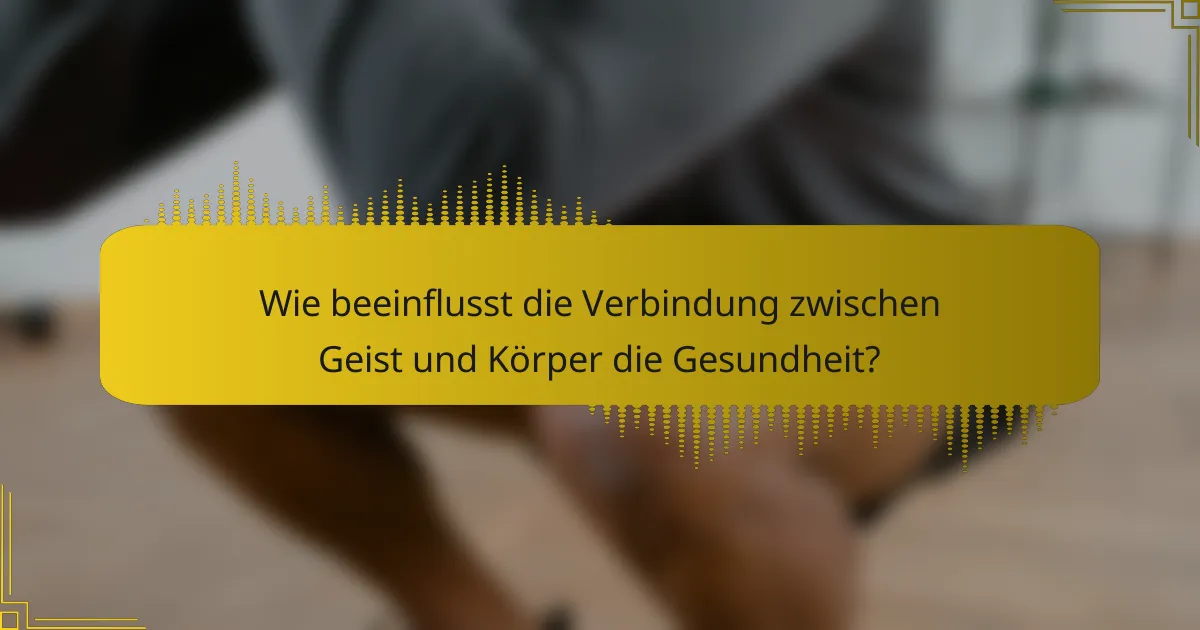 Wie beeinflusst die Verbindung zwischen Geist und Körper die Gesundheit?