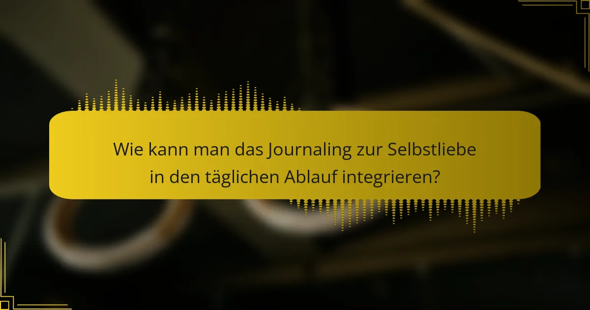 Wie kann man das Journaling zur Selbstliebe in den täglichen Ablauf integrieren?