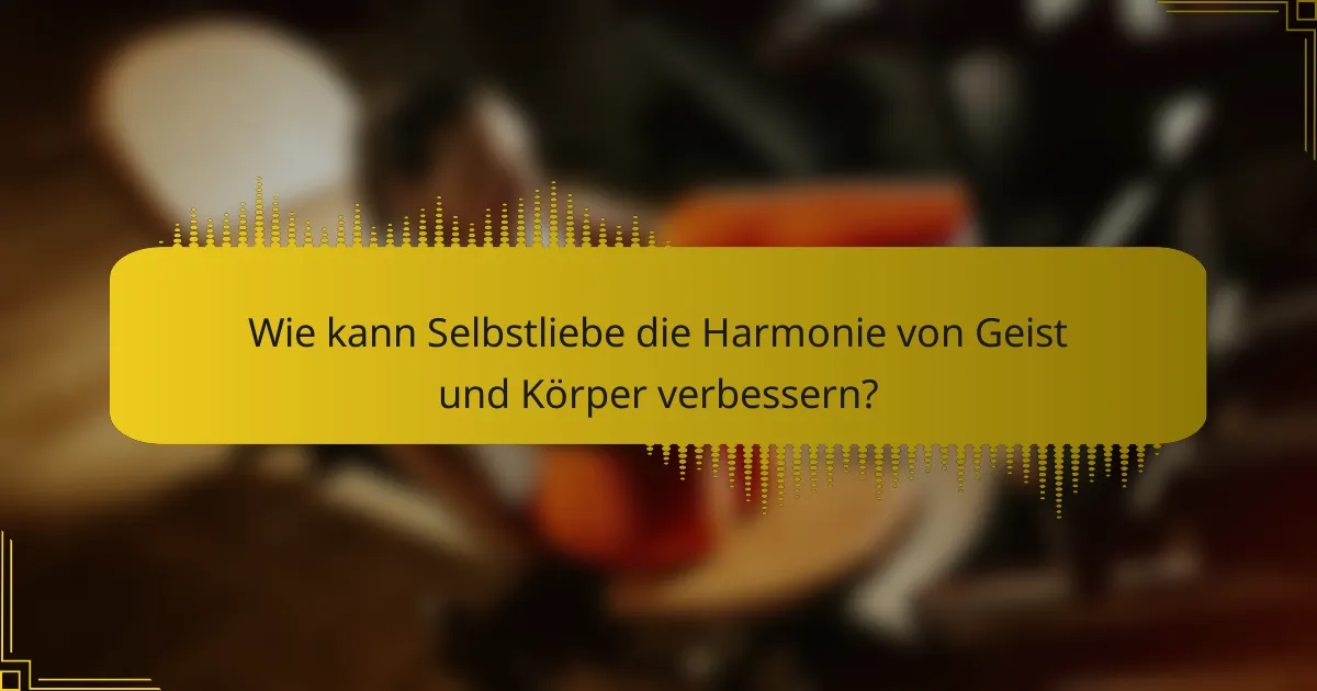 Wie kann Selbstliebe die Harmonie von Geist und Körper verbessern?