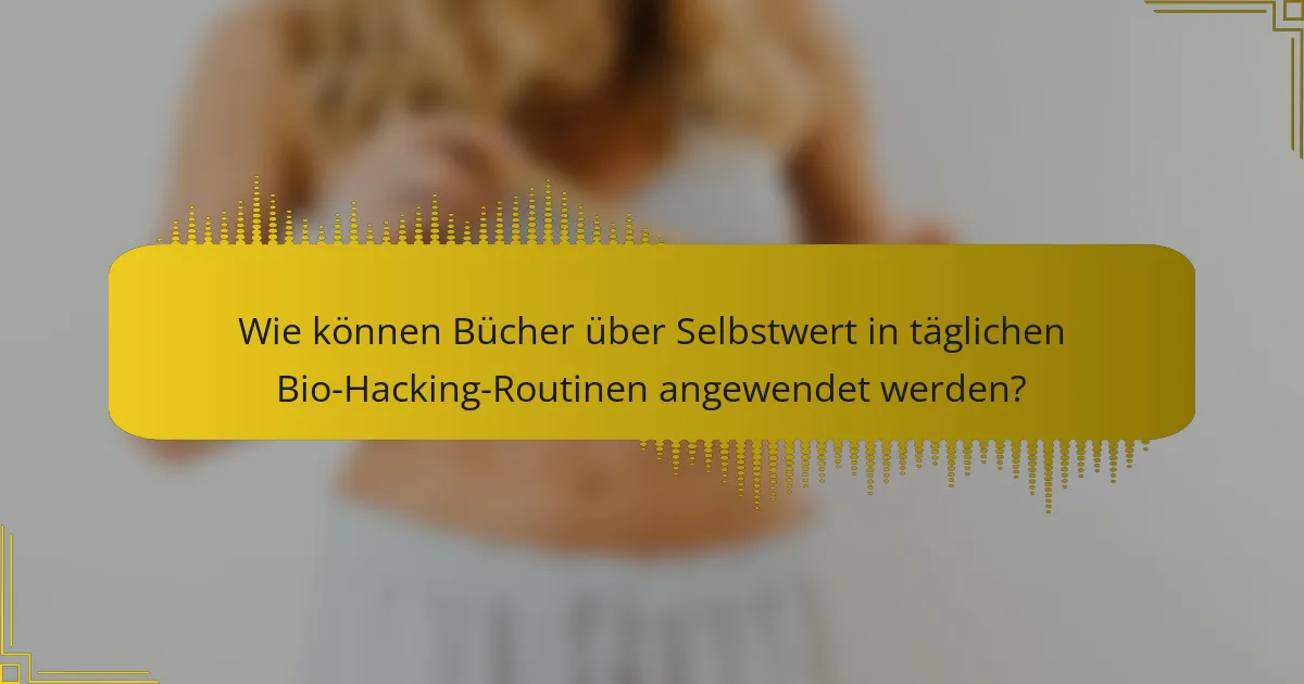 Wie können Bücher über Selbstwert in täglichen Bio-Hacking-Routinen angewendet werden?