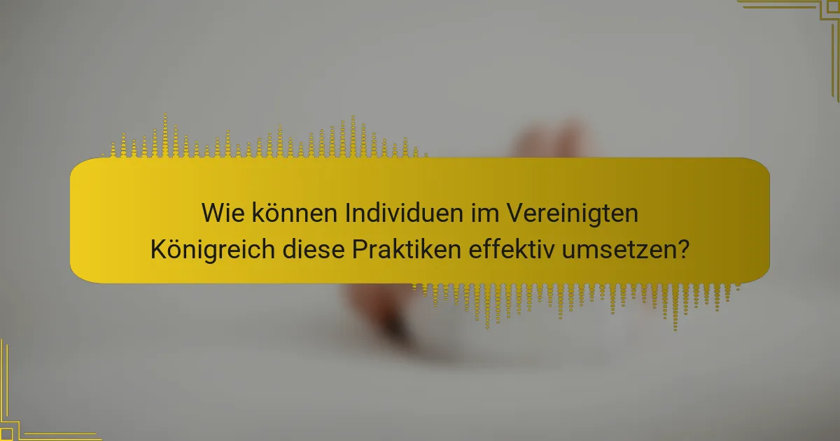 Wie können Individuen im Vereinigten Königreich diese Praktiken effektiv umsetzen?