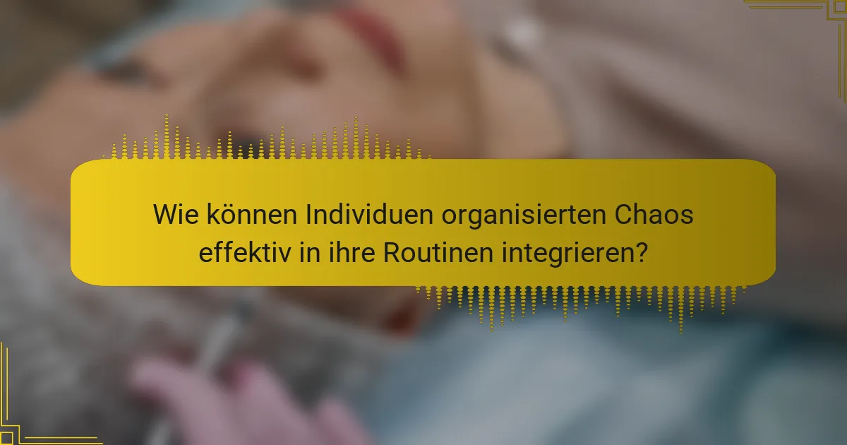 Wie können Individuen organisierten Chaos effektiv in ihre Routinen integrieren?