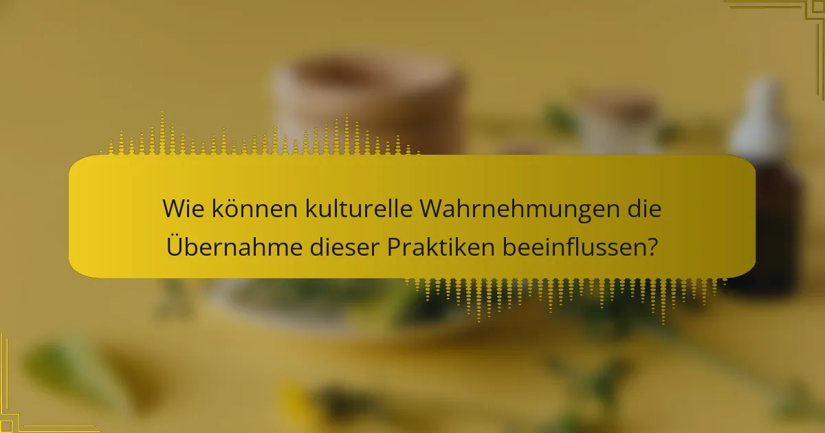 Wie können kulturelle Wahrnehmungen die Übernahme dieser Praktiken beeinflussen?