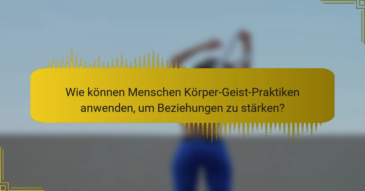 Wie können Menschen Körper-Geist-Praktiken anwenden, um Beziehungen zu stärken?