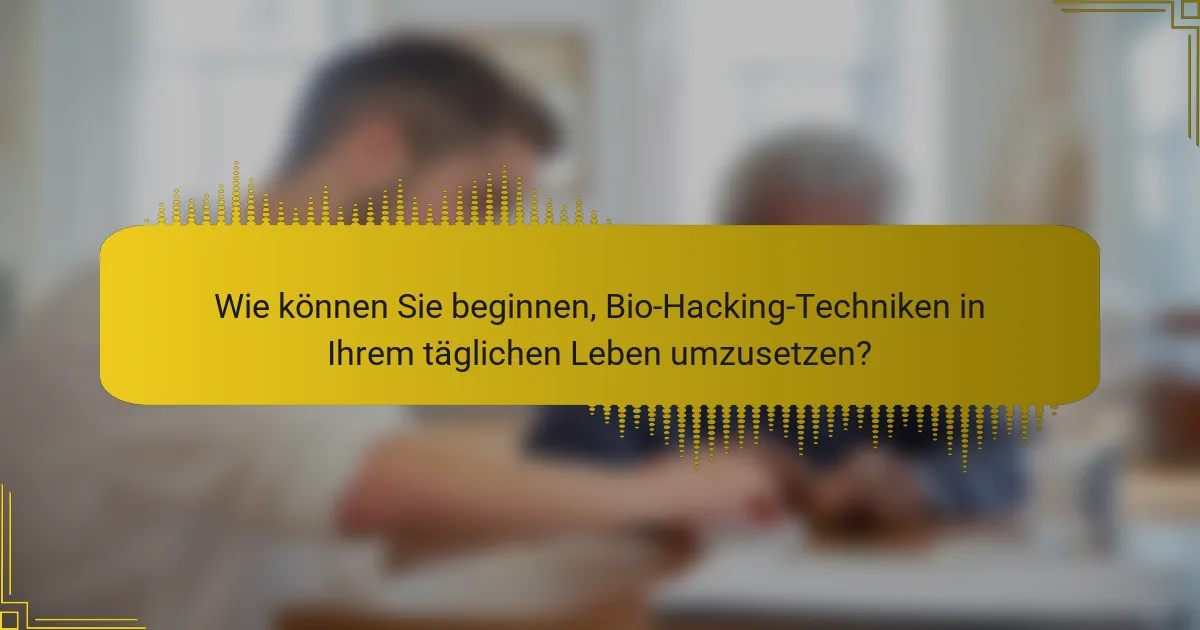 Wie können Sie beginnen, Bio-Hacking-Techniken in Ihrem täglichen Leben umzusetzen?