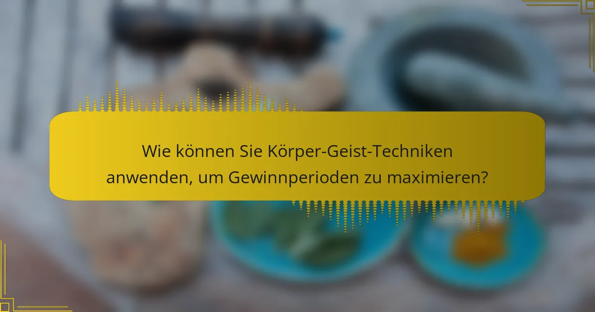 Wie können Sie Körper-Geist-Techniken anwenden, um Gewinnperioden zu maximieren?