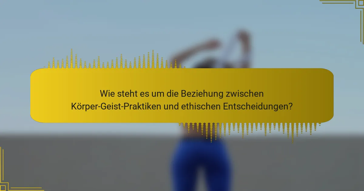Wie steht es um die Beziehung zwischen Körper-Geist-Praktiken und ethischen Entscheidungen?