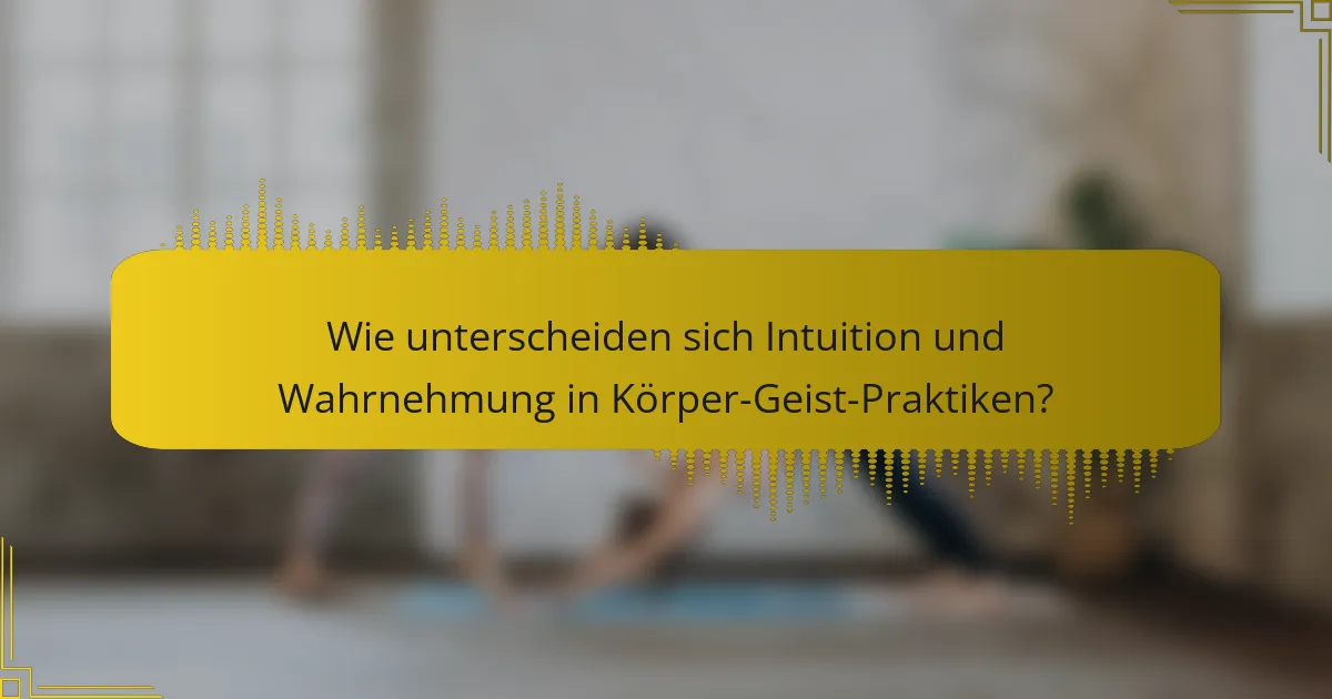 Wie unterscheiden sich Intuition und Wahrnehmung in Körper-Geist-Praktiken?