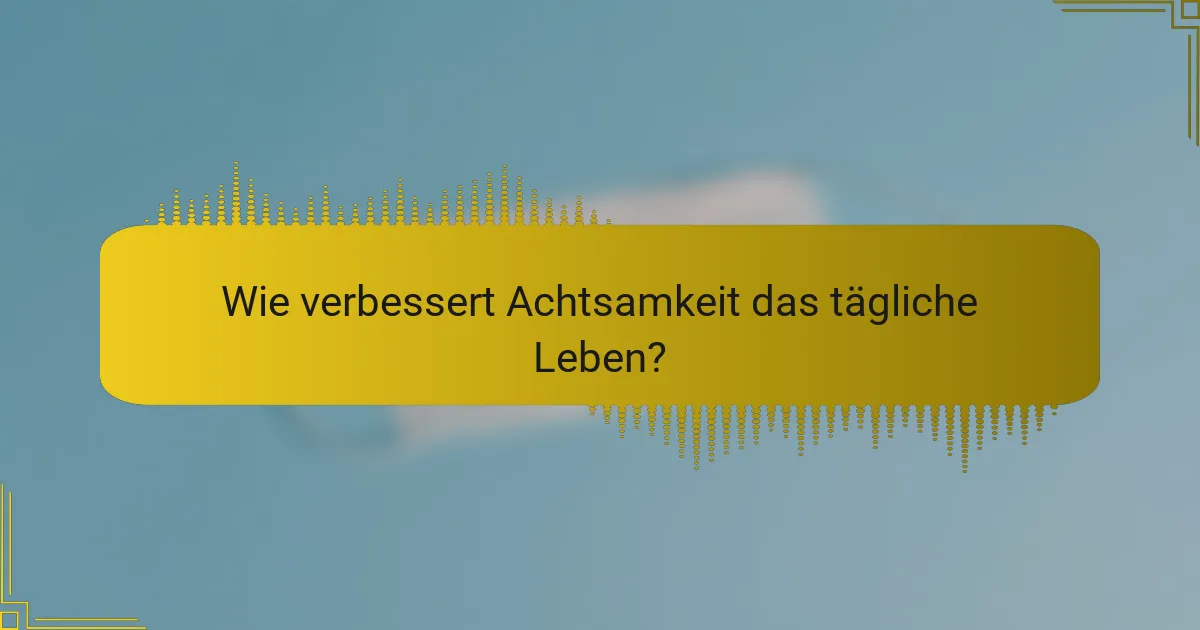 Wie verbessert Achtsamkeit das tägliche Leben?